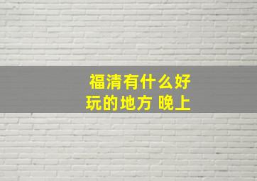 福清有什么好玩的地方 晚上